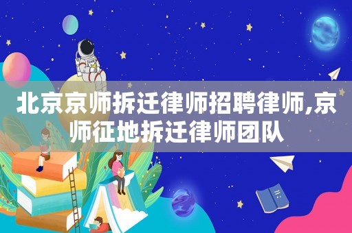 北京京師拆遷律師招聘律師,京師征地拆遷律師團隊
