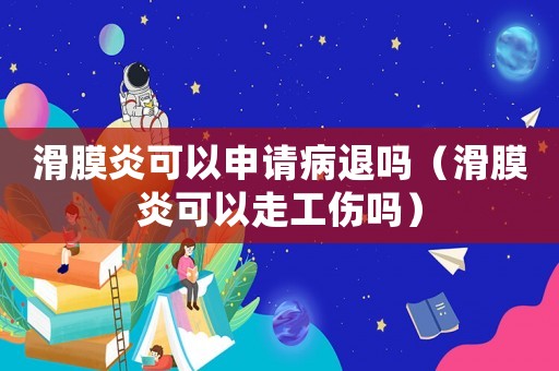 滑膜炎可以申請病退嗎（滑膜炎可以走工傷嗎）