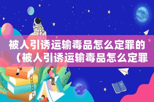 被人引誘運(yùn)輸毒品怎么定罪的（被人引誘運(yùn)輸毒品怎么定罪）