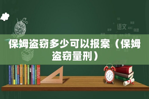 保姆盜竊多少可以報(bào)案（保姆盜竊量刑）