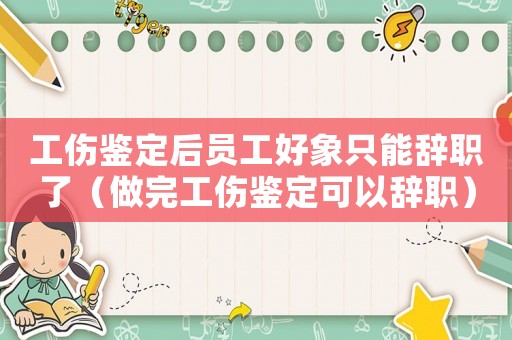 工傷鑒定后員工好象只能辭職了（做完工傷鑒定可以辭職）