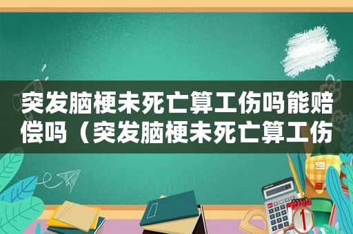 突發腦梗未死亡算工傷嗎能賠償嗎（突發腦梗未死亡算工傷嗎）
