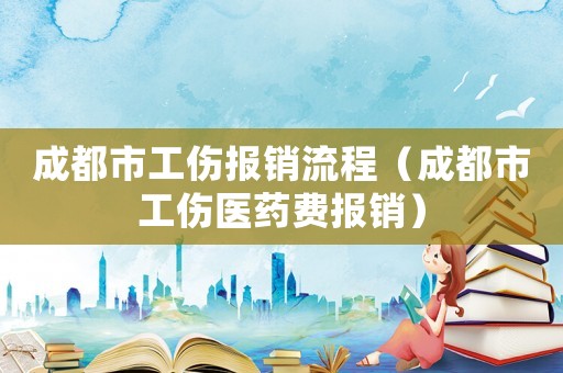 成都市工傷報銷流程（成都市工傷醫藥費報銷）