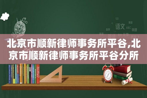 北京市順新律師事務所平谷,北京市順新律師事務所平谷分所電話
