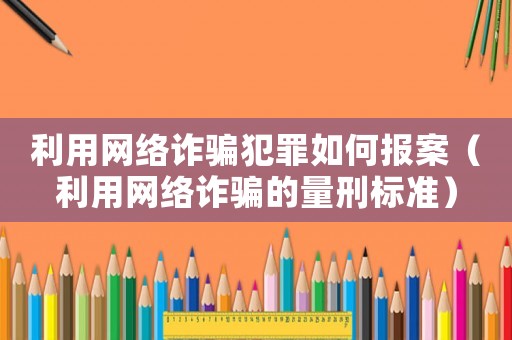 利用網絡詐騙犯罪如何報案（利用網絡詐騙的量刑標準）