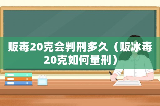 販毒20克會判刑多久（販冰毒20克如何量刑）