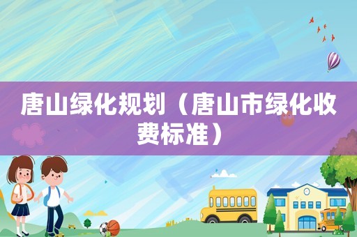 唐山綠化規劃（唐山市綠化收費標準）