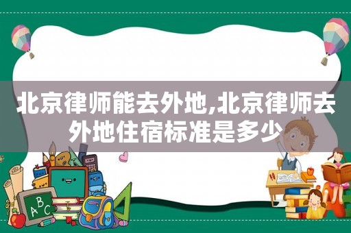 北京律師能去外地,北京律師去外地住宿標準是多少