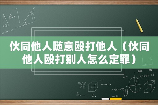 伙同他人隨意毆打他人（伙同他人毆打別人怎么定罪）