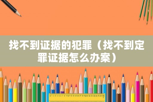 找不到證據的犯罪（找不到定罪證據怎么辦案）