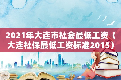 2021年大連市社會最低工資（大連社保最低工資標準2015）