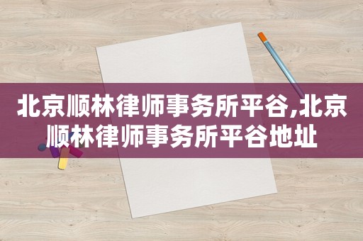 北京順林律師事務(wù)所平谷,北京順林律師事務(wù)所平谷地址