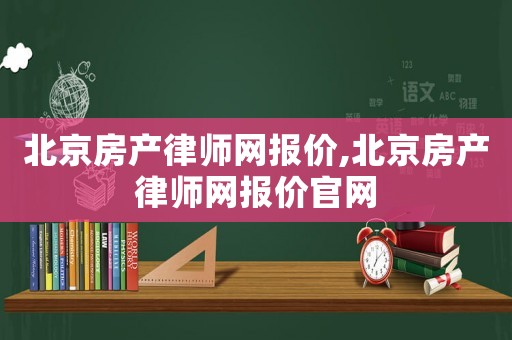 北京房產(chǎn)律師網(wǎng)報價,北京房產(chǎn)律師網(wǎng)報價官網(wǎng)