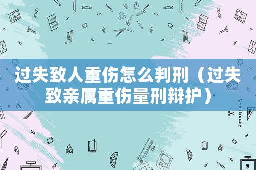 過失致人重傷怎么判刑（過失致親屬重傷量刑辯護）