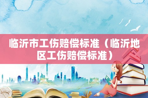臨沂市工傷賠償標(biāo)準(zhǔn)（臨沂地區(qū)工傷賠償標(biāo)準(zhǔn)）
