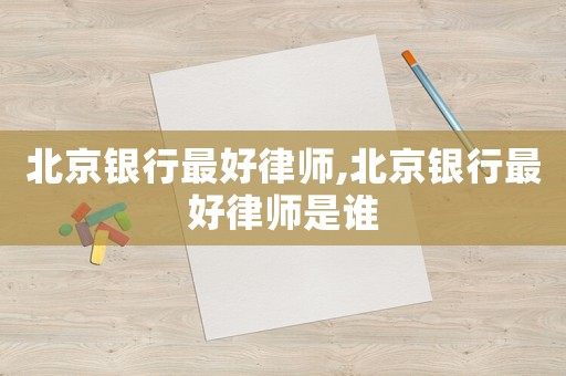 北京銀行最好律師,北京銀行最好律師是誰