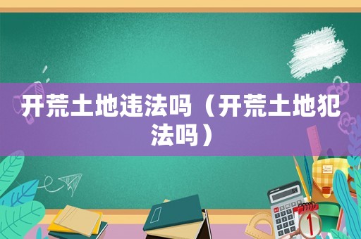 開荒土地違法嗎（開荒土地犯法嗎）