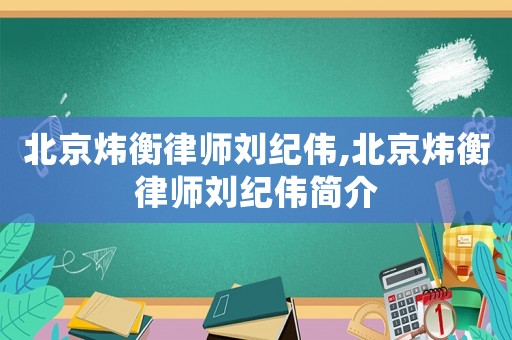 北京煒衡律師劉紀(jì)偉,北京煒衡律師劉紀(jì)偉簡介