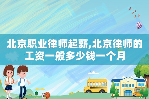 北京職業律師起薪,北京律師的工資一般多少錢一個月