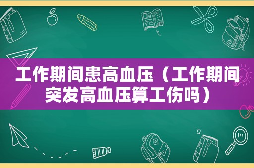 工作期間患高血壓（工作期間突發高血壓算工傷嗎）