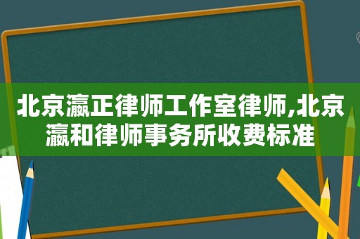北京瀛正律師工作室律師,北京瀛和律師事務(wù)所收費標(biāo)準(zhǔn)