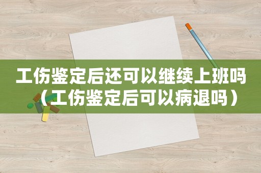 工傷鑒定后還可以繼續(xù)上班嗎（工傷鑒定后可以病退嗎）