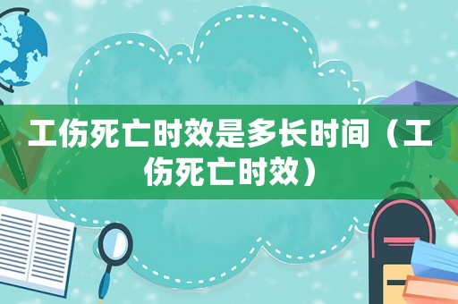工傷死亡時效是多長時間（工傷死亡時效）