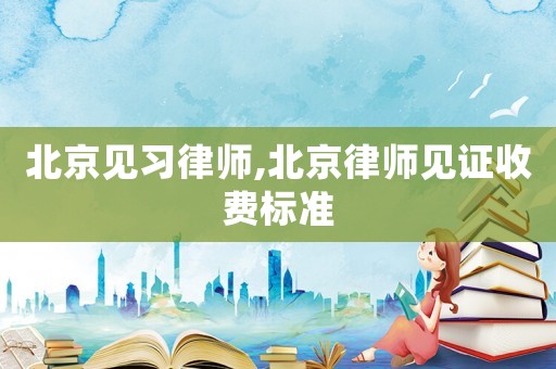北京見習律師,北京律師見證收費標準