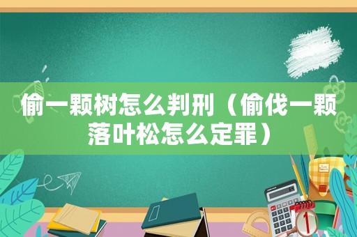 偷一顆樹怎么判刑（偷伐一顆落葉松怎么定罪）