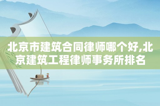 北京市建筑合同律師哪個好,北京建筑工程律師事務所排名