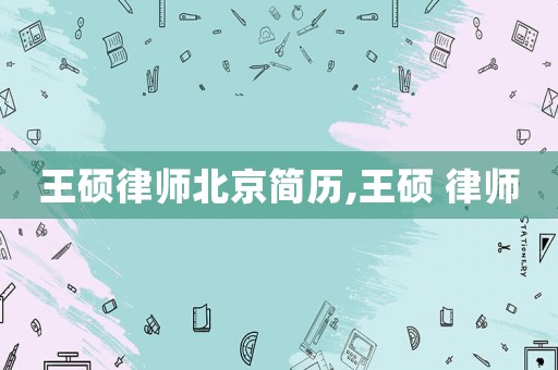 王碩律師北京簡(jiǎn)歷,王碩 律師