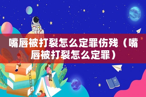 嘴唇被打裂怎么定罪傷殘（嘴唇被打裂怎么定罪）