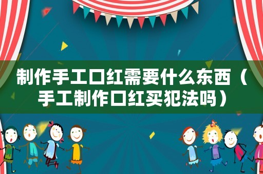 制作手工口紅需要什么東西（手工制作口紅買犯法嗎）
