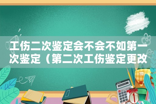 工傷二次鑒定會不會不如第一次鑒定（第二次工傷鑒定更改）