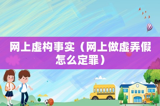 網(wǎng)上虛構(gòu)事實(shí)（網(wǎng)上做虛弄假怎么定罪）