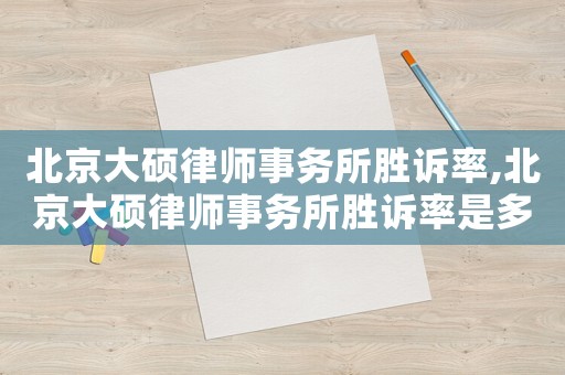 北京大碩律師事務所勝訴率,北京大碩律師事務所勝訴率是多少