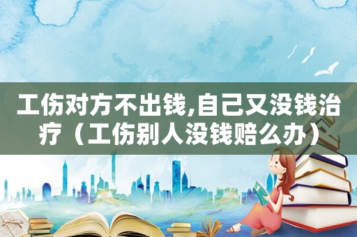 工傷對方不出錢,自己又沒錢治療（工傷別人沒錢賠么辦）