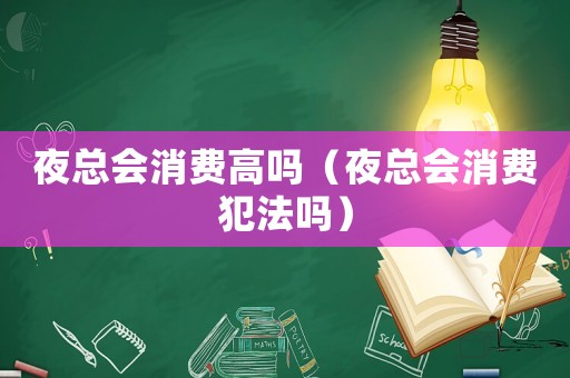 夜總會消費(fèi)高嗎（夜總會消費(fèi)犯法嗎）