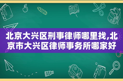 北京大興區(qū)刑事律師哪里找,北京市大興區(qū)律師事務(wù)所哪家好