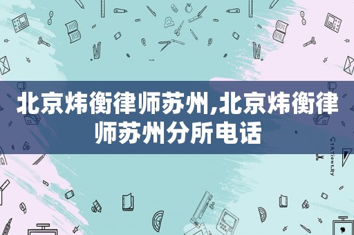 北京煒衡律師蘇州,北京煒衡律師蘇州分所電話