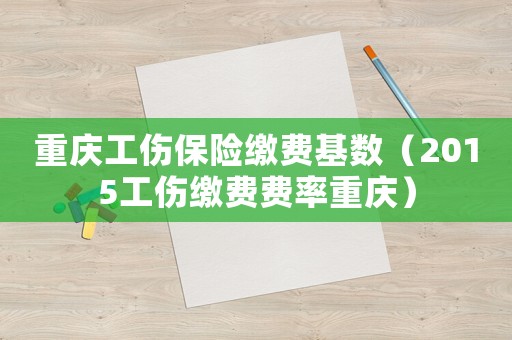 重慶工傷保險繳費基數（2015工傷繳費費率重慶）