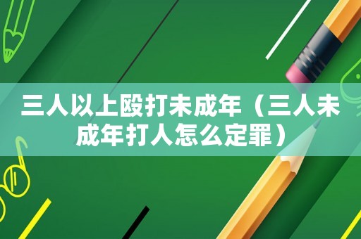 三人以上毆打未成年（三人未成年打人怎么定罪）