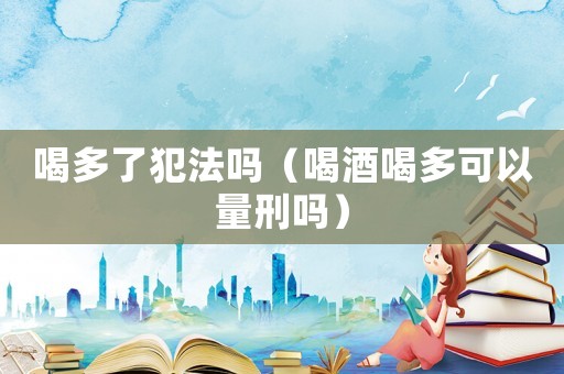 喝多了犯法嗎（喝酒喝多可以量刑嗎）