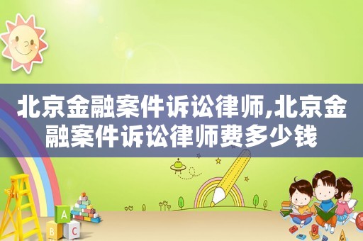 北京金融案件訴訟律師,北京金融案件訴訟律師費(fèi)多少錢