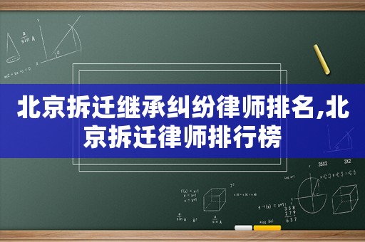 北京拆遷繼承糾紛律師排名,北京拆遷律師排行榜