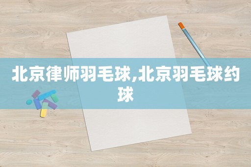 北京律師羽毛球,北京羽毛球約球