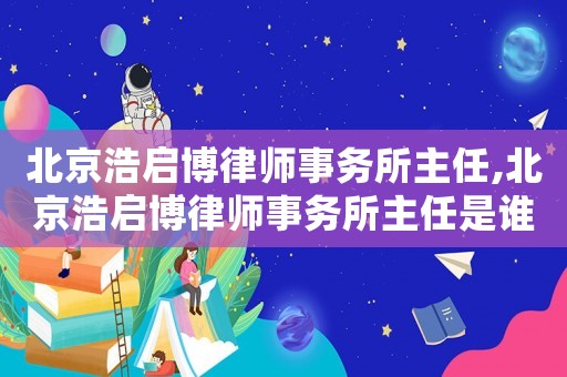 北京浩啟博律師事務所主任,北京浩啟博律師事務所主任是誰