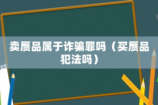 賣贗品屬于詐騙罪嗎（買贗品犯法嗎）