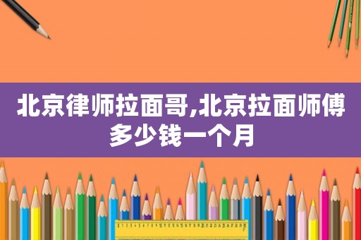 北京律師拉面哥,北京拉面師傅多少錢一個月