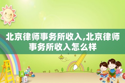 北京律師事務(wù)所收入,北京律師事務(wù)所收入怎么樣
